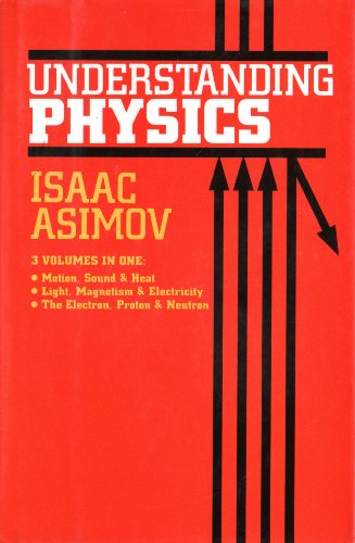 Understanding Physics, 3 Volumes in One: Motion, Sound & Heat; Light, Magnetism & Electricity; The Electron, Proton & Neutron (v. 1-3) by Isaac Asimov