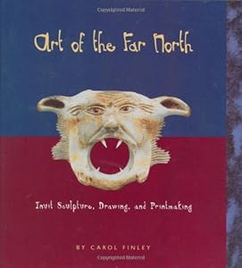 Art of the Far North: Inuit Sculpture, Drawing, and Printmaking (Art Around the World) by Carol Finley