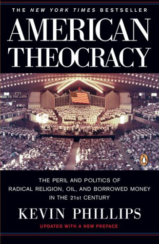 American Theocracy: The Peril and Politics of Radical Religion, Oil, and Borrowed Money in the 21st Century by Kevin Phillips