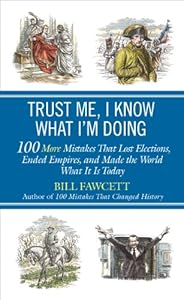 Trust Me, I Know What I'm Doing: 100 More Mistakes That Lost Elections, Ended Empires, and Made the World What It Is Today