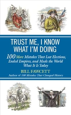 Trust Me, I Know What I'm Doing: 100 More Mistakes That Lost Elections, Ended Empires, and Made the World What It Is Today