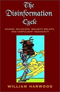 The Disinformation Cycle: Hoaxes, Delusions, Security Beliefs, and Compulsory Mediocrity by William Harwood