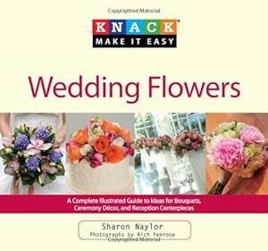 Knack Wedding Flowers: A Complete Illustrated Guide To Ideas For Bouquets, Ceremony Decor, And Reception Centerpieces