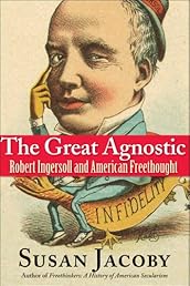 The Great Agnostic: Robert Ingersoll and American Freethought