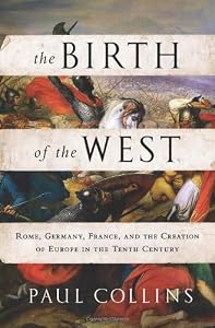 The Birth of the West: Rome, Germany, France, and the Creation of Europe in the Tenth Century
