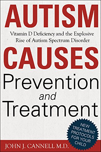 Autism Causes, Prevention and Treatment: Vitamin D Deficiency and the Explosive Rise of Autism Spectrum Disorder by John Cannell MD