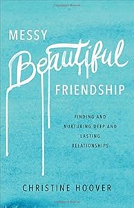 Messy Beautiful Friendship: Finding and Nurturing Deep and Lasting Relationships