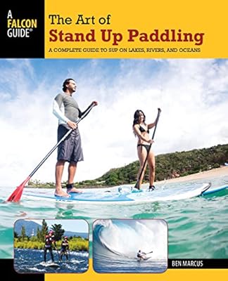 Art of Stand Up Paddling: A Complete Guide To Sup On Lakes, Rivers, And Oceans