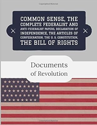 Documents of Revolution: Common Sense, The Complete Federalist and Anti-Federalist Papers, The Articles of Confederation, Declaration of Independence, The U. S. Constitution, The Bill of Rights