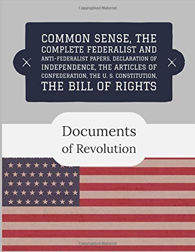 Documents of Revolution: Common Sense, The Complete Federalist and Anti-Federalist Papers, The Articles of Confederation, Declaration of Independence, The U. S. Constitution, The Bill of Rights by Founding Fathers