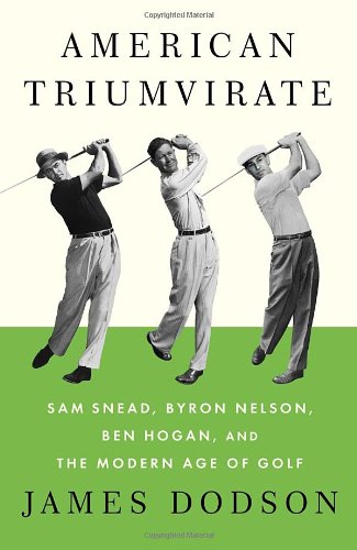 American Triumvirate: Sam Snead, Byron Nelson, Ben Hogan, and the Modern Age of Golf by James Dodson