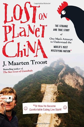 Lost on Planet China: The Strange and True Story of One Man's Attempt to Understand the World's Most Mystifying Nation or How He Became Comfortable Eating Live Squid by J. Maarten Troost