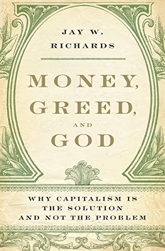 Money, Greed, and God: Why Capitalism Is the Solution and Not the Problem by Jay W. Richards