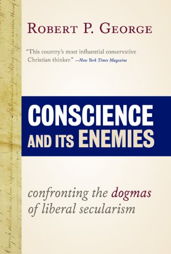 Conscience and Its Enemies: Confronting the Dogmas of Liberal Secularism by Robert P George