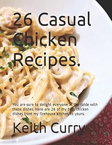 26 Casual Chicken Recipes.: You are sure to delight everyone at the table with these dishes. Here are 26 of my best chicken dishes from my firehouse kitchen to yours. by Keith Curry