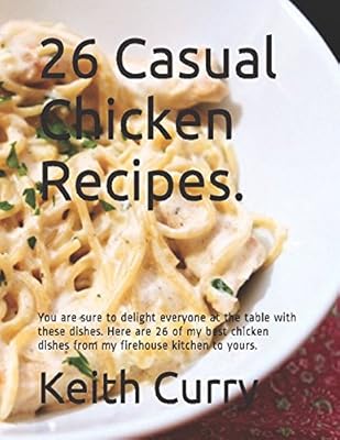 26 Casual Chicken Recipes.: You are sure to delight everyone at the table with these dishes. Here are 26 of my best chicken dishes from my firehouse kitchen to yours.