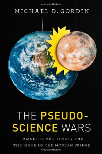 The Pseudoscience Wars: Immanuel Velikovsky and the Birth of the Modern Fringe by Michael D. Gordin