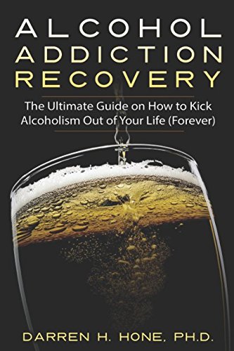 Alcohol Addiction Recovery: The Ultimate Guide on How to Kick Alcoholism Out of Your Life (Forever) (Darren's Alcohol Addiction Recovery Books) by Darren H. Hone