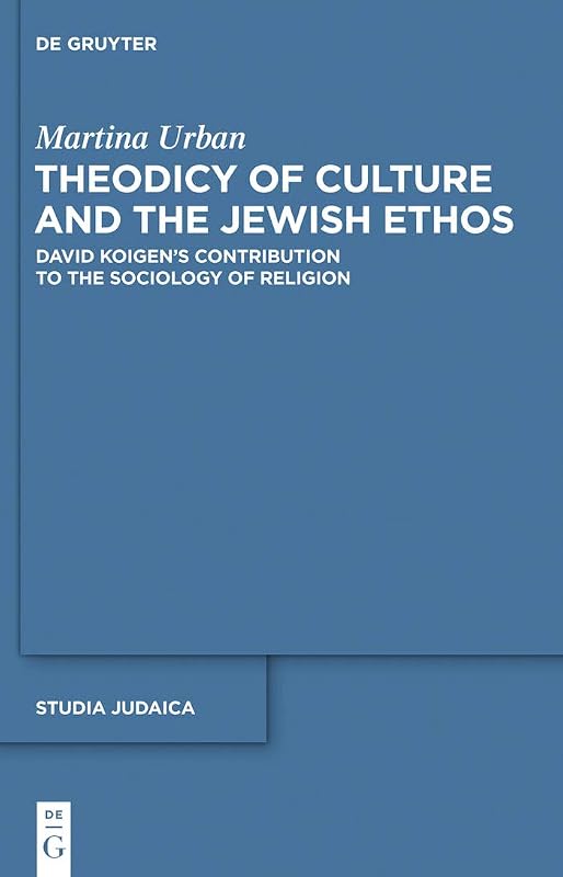 Theodicy of Culture and the Jewish Ethos: David Koigen’s Contribution to the Sociology of Religion (Studia Judaica Book 63) by Martina Urban
