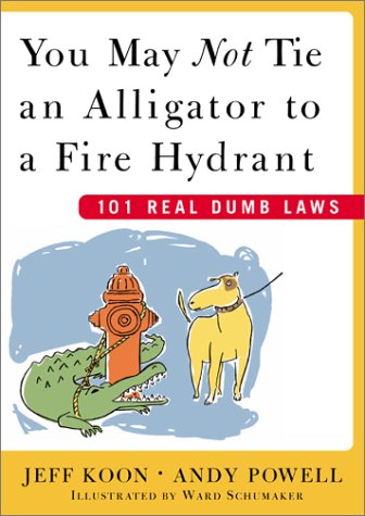 You May Not Tie an Alligator to a Fire Hydrant : 101 Real Dumb Laws by Jeff Koon