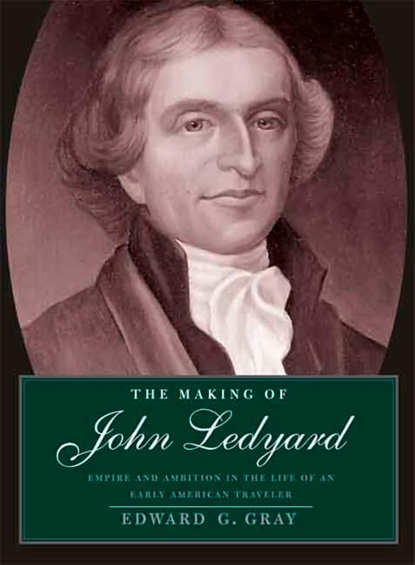 The Making of John Ledyard: Empire and Ambition in the Life of an Early American Traveler by Edward G. Gray