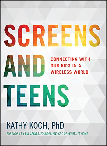 Screens and Teens: Connecting with Our Kids in a Wireless World by Kathy Koch