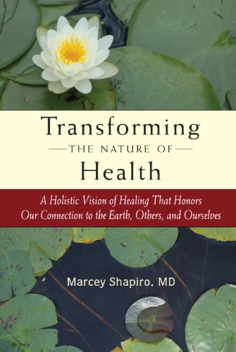 Transforming the Nature of Health: A Holistic Vision of Healing That Honors Our Connection to the Earth, Others, and Ourselves by Marcey Shapiro Md