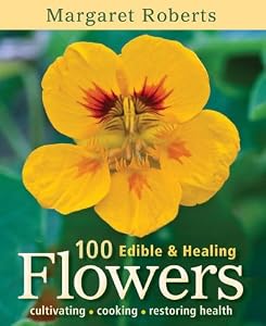 100 Edible &amp; Healing Flowers: Cultivating, Cooking, Restoring Health