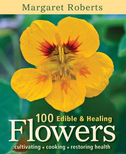 100 Edible &amp; Healing Flowers: Cultivating, Cooking, Restoring Health by Margaret Roberts
