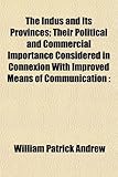 The Indus and Its Provinces; Their Political and Commercial Importance Considered in Connexion With Improved Means of Communication The Indus and Its Provinces; Their Political and Commercial Importance Considered in Connexion With Improved Means of Communication