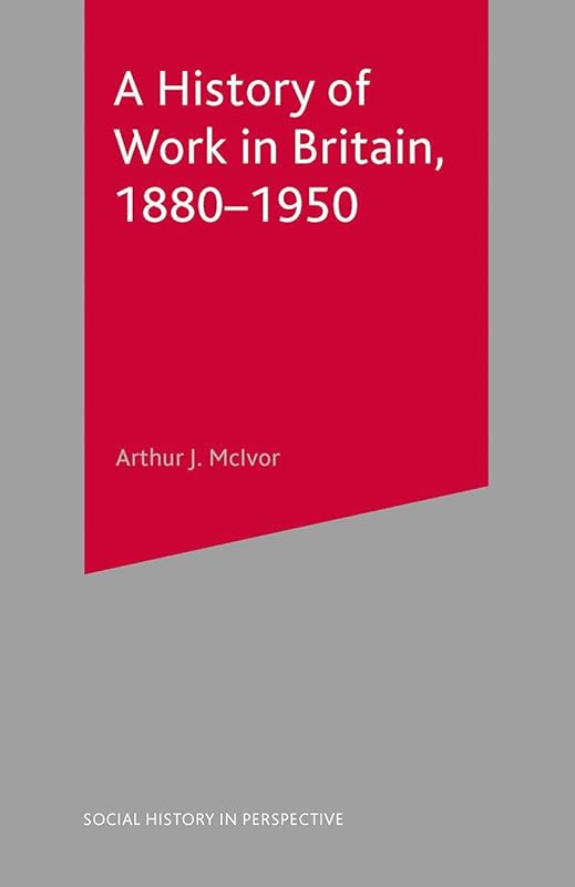 A History of Work in Britain, 1880-1950 (Social History in Perspective, 71) by Arthur McIvor