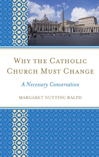 Why the Catholic Church Must Change: A Necessary Conversation by Margaret Nutting Ralph