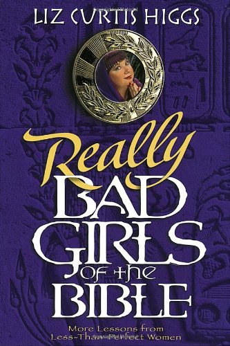 Really Bad Girls of the Bible: More Lessons from Less-Than-Perfect Women by Liz Curtis Higgs