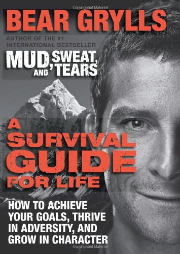 A Survival Guide for Life: How to Achieve Your Goals, Thrive in Adversity, and Grow in Character by Bear Grylls