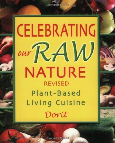Celebrating Our Raw Nature: Recipes for Plant-Based, Living Cuisine with Dorit, Certified Living Foods Chef and Chopra Centre Educator by Dorit