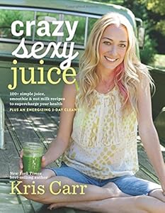 Crazy Sexy Juice: 100+ Simple Juice, Smoothie & Nut Milk Recipes to Supercharge Your Health by Kris Carr
