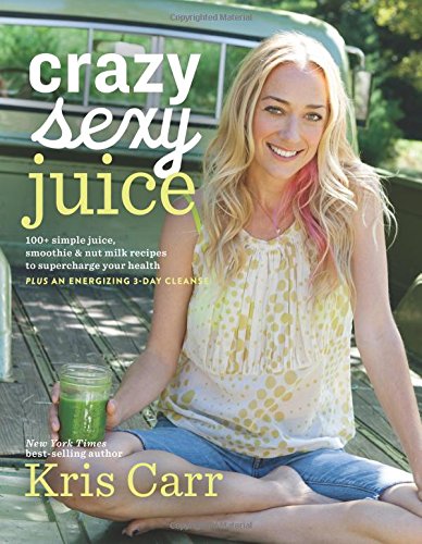 Crazy Sexy Juice: 100+ Simple Juice, Smoothie & Nut Milk Recipes to Supercharge Your Health by Kris Carr