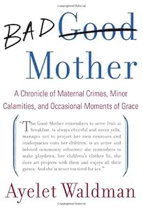 Bad Mother: A Chronicle of Maternal Crimes, Minor Calamities, and Occasional Moments of Grace