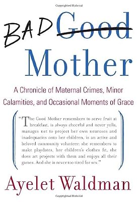 Bad Mother: A Chronicle of Maternal Crimes, Minor Calamities, and Occasional Moments of Grace