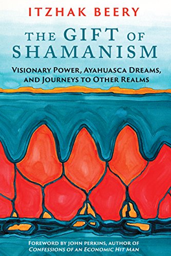 The Gift of Shamanism: Visionary Power, Ayahuasca Dreams, and Journeys to Other Realms by Itzhak Beery
