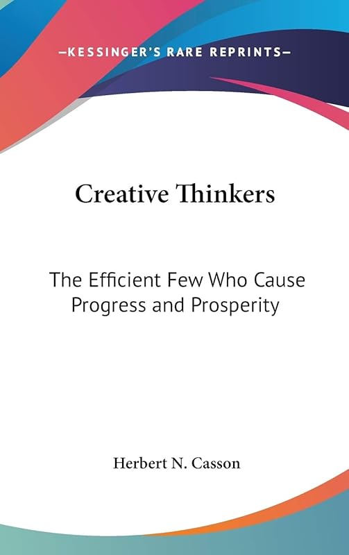 Creative Thinkers: The Efficient Few Who Cause Progress and Prosperity by Herbert N Casson