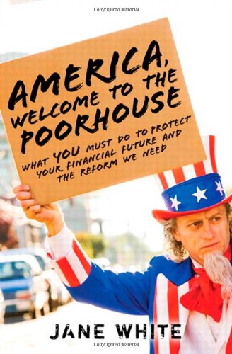 America, Welcome to the Poorhouse: What You Must Do to Protect Your Financial Future and the Reform We Need by Jane White