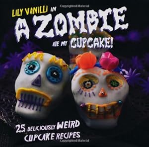 A Zombie Ate My Cupcake!: 25 Deliciously Weird Cupcake Recipes