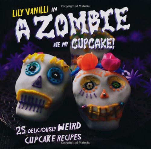 A Zombie Ate My Cupcake!: 25 Deliciously Weird Cupcake Recipes by Lily Vanilli