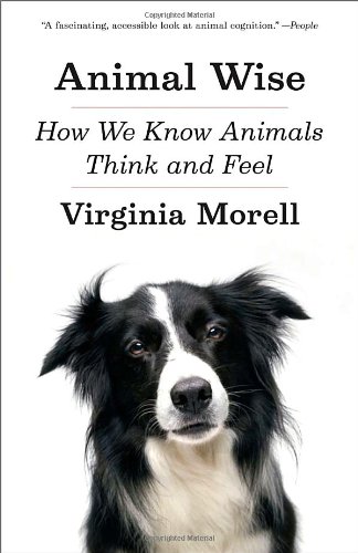 Animal Wise: How We Know Animals Think and Feel by Virginia Morell
