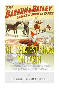 The Greatest Show on Earth: The History of the Ringling Bros. and Barnum & Bailey Circus