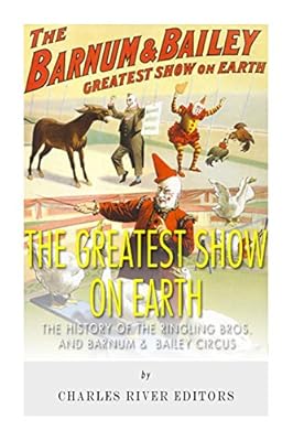 The Greatest Show on Earth: The History of the Ringling Bros. and Barnum & Bailey Circus