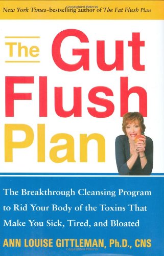 The Gut Flush Plan : The Breakthrough Cleansing Program to Rid Your Body of the Toxins That Make You Sick, Tired, and Bloated by Ann Louise Gittleman Ph.D.  CNS