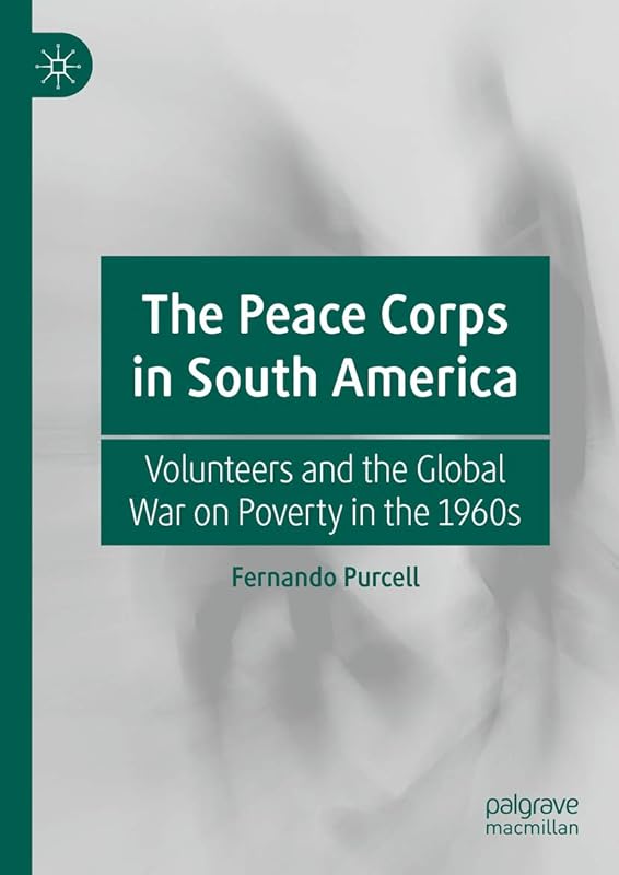 The Peace Corps in South America: Volunteers and the Global War on Poverty in the 1960s by Fernando Purcell