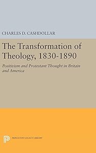 The Transformation of Theology, 1830-1890: Positivism and Protestant Thought in Britain and America (Princeton Legacy Library) by Charles D. Cashdollar
